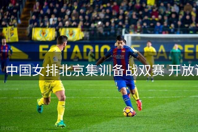 中国女排北京集训备战双赛 开放训练展现备战状态