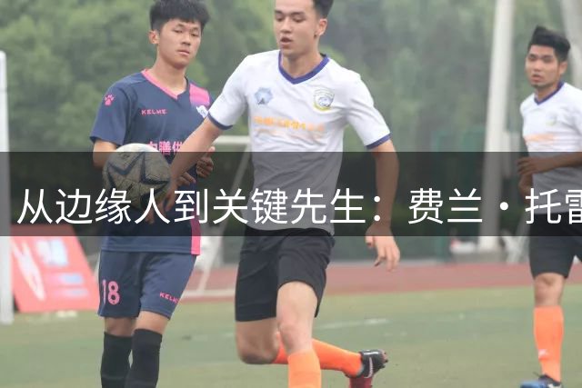 从边缘人到关键先生：费兰·托雷斯的逆袭之路