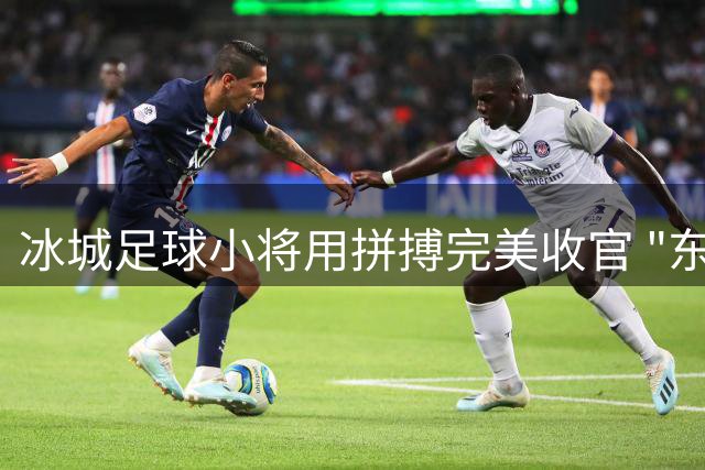 冰城足球小将用拼搏完美收官 "东北超"征程