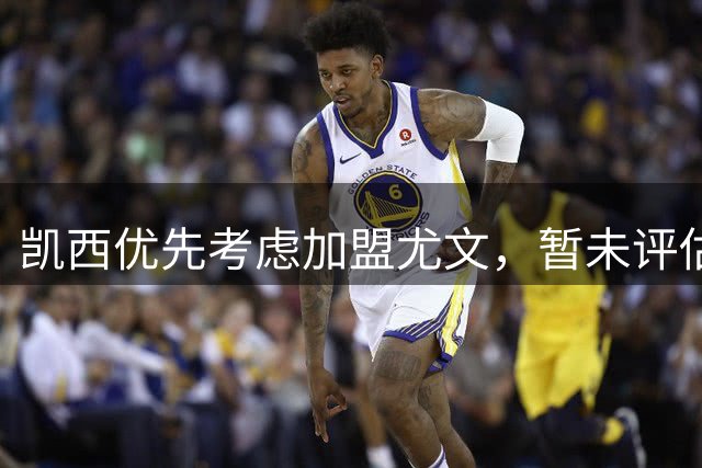 凯西优先考虑加盟尤文，暂未评估其他报价