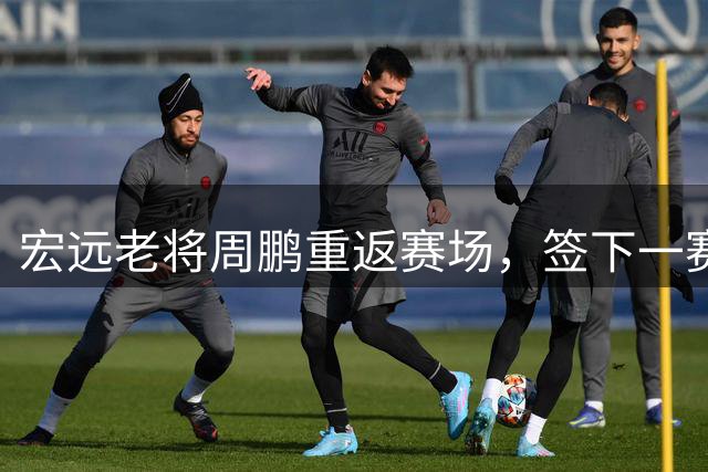 宏远老将周鹏重返赛场，签下一赛季合约