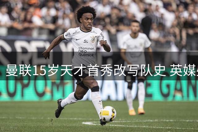 曼联15岁天才首秀改写队史 英媒盛赞"00后梅西"破纪录