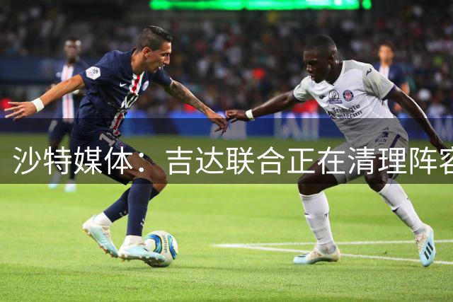沙特媒体：吉达联合正在清理阵容，计划削减外援人数