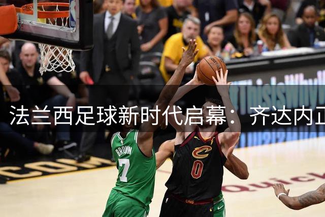 法兰西足球新时代启幕：齐达内正式接棒国家队主帅