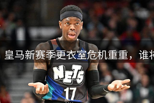 皇马新赛季更衣室危机重重，谁将担起领袖重任？