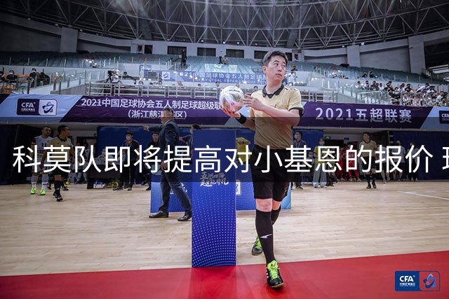 科莫队即将提高对小基恩的报价 球员本人倾向加盟