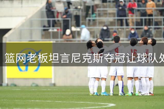 篮网老板坦言尼克斯夺冠让球队处境难堪