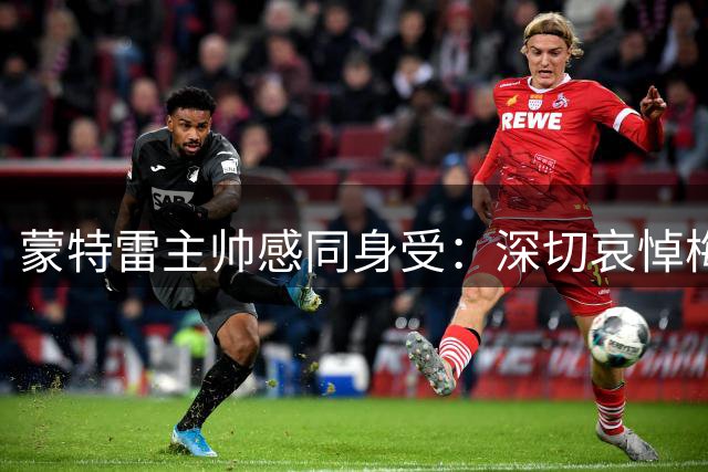 蒙特雷主帅感同身受：深切哀悼梅西父亲离世