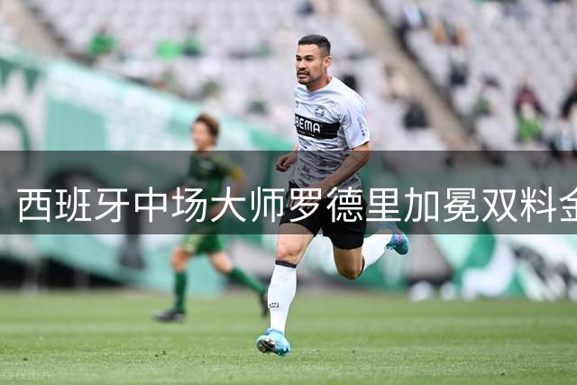 西班牙中场大师罗德里加冕双料金球 职业生涯荣誉墙已无遗憾