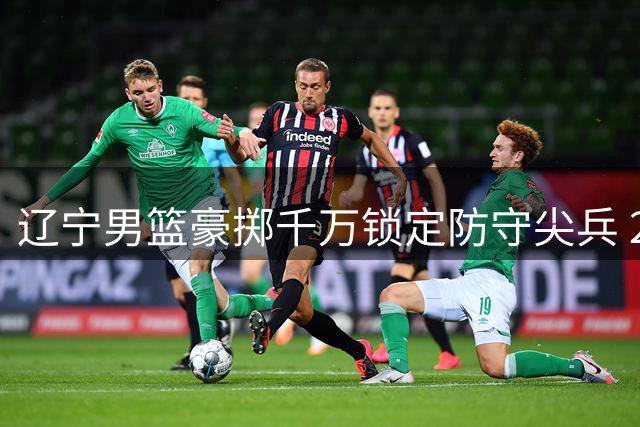 辽宁男篮豪掷千万锁定防守尖兵 20岁新星或成后场未来核心