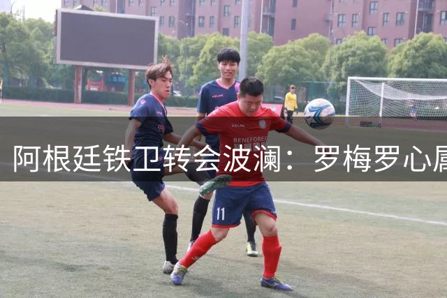 阿根廷铁卫转会波澜：罗梅罗心属枪手遭遇北伦敦对手阻挠