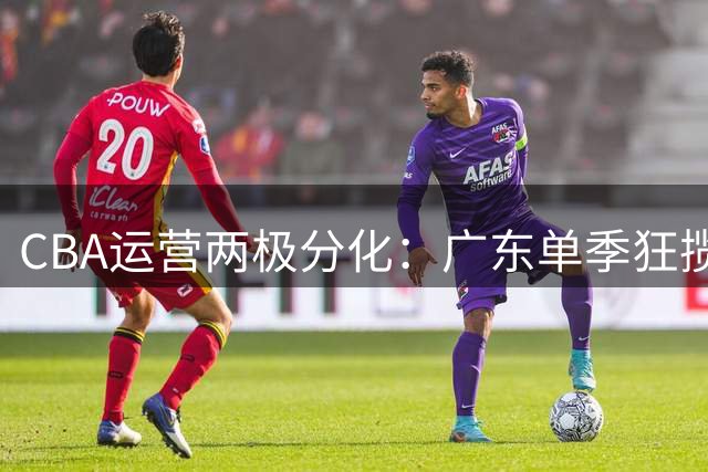 CBA运营两极分化：广东单季狂揽8000万 山东等队陷亏损泥潭
