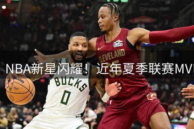 NBA新星闪耀！近年夏季联赛MVP榜单揭晓